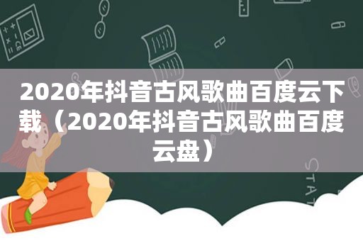 2020年抖音古风歌曲百度云下载（2020年抖音古风歌曲百度云盘）