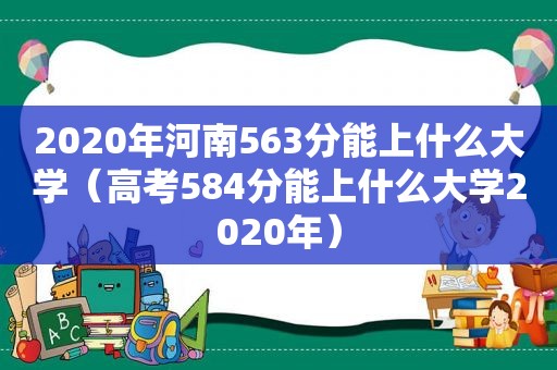 2020年河南563分能上什么大学（高考584分能上什么大学2020年）