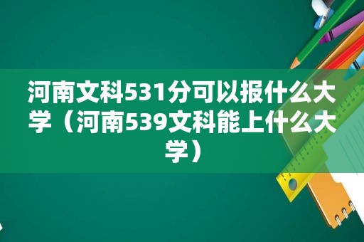 河南文科531分可以报什么大学（河南539文科能上什么大学）