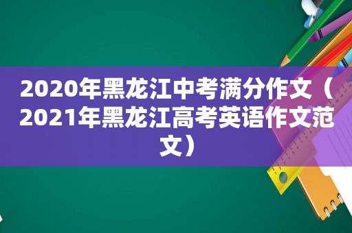 2020年黑龙江中考满分作文（2021年黑龙江高考英语作文范文）