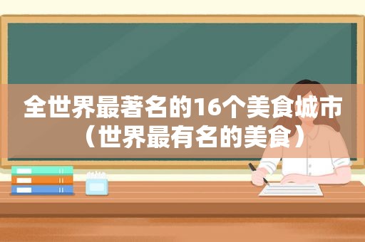 全世界最著名的16个美食城市（世界最有名的美食）