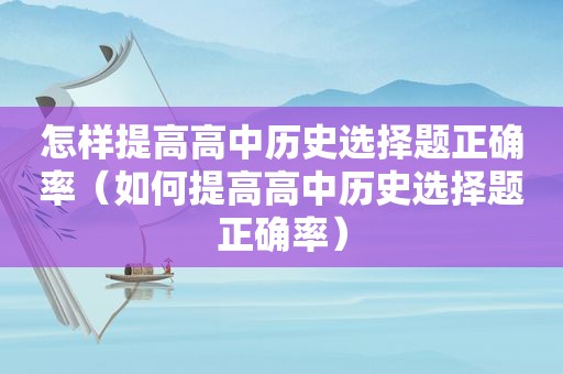 怎样提高高中历史选择题正确率（如何提高高中历史选择题正确率）