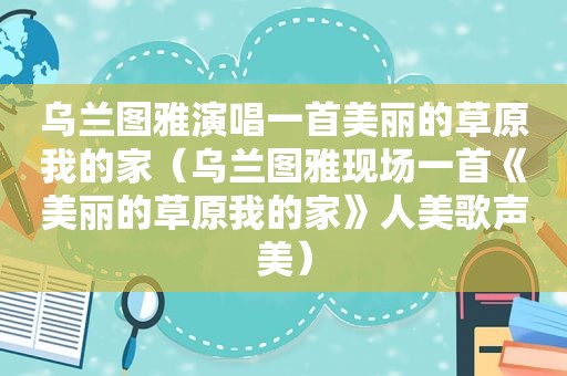 乌兰图雅演唱一首美丽的草原我的家（乌兰图雅现场一首《美丽的草原我的家》人美歌声美）