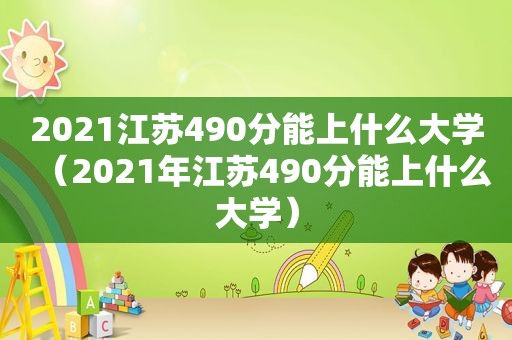 2021江苏490分能上什么大学（2021年江苏490分能上什么大学）