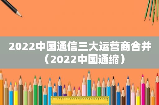 2022中国通信三大运营商合并（2022中国通缩）