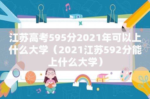 江苏高考595分2021年可以上什么大学（2021江苏592分能上什么大学）