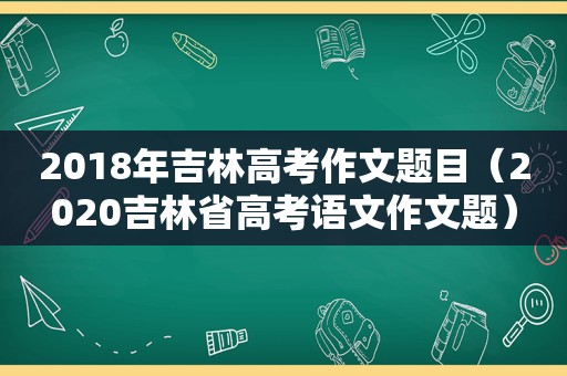 2018年吉林高考作文题目（2020吉林省高考语文作文题）