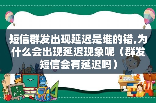 短信群发出现延迟是谁的错,为什么会出现延迟现象呢（群发短信会有延迟吗）