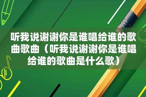 听我说谢谢你是谁唱给谁的歌曲歌曲（听我说谢谢你是谁唱给谁的歌曲是什么歌）