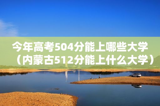 今年高考504分能上哪些大学（内蒙古512分能上什么大学）