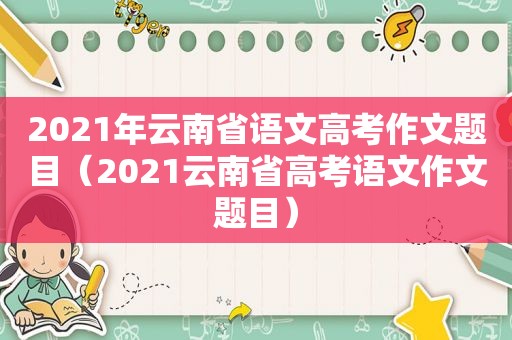 2021年云南省语文高考作文题目（2021云南省高考语文作文题目）