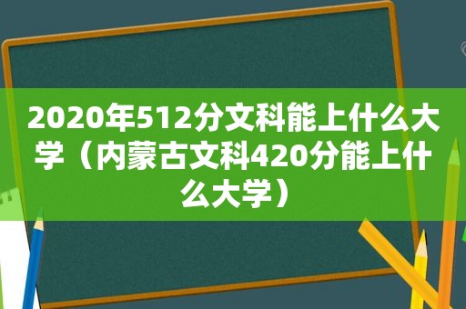 2020年512分文科能上什么大学（内蒙古文科420分能上什么大学）