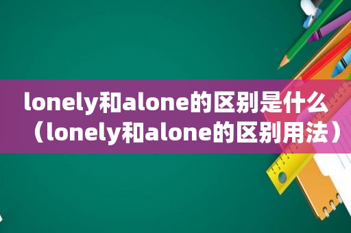 lonely和alone的区别是什么（lonely和alone的区别用法）