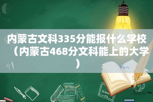 内蒙古文科335分能报什么学校（内蒙古468分文科能上的大学）