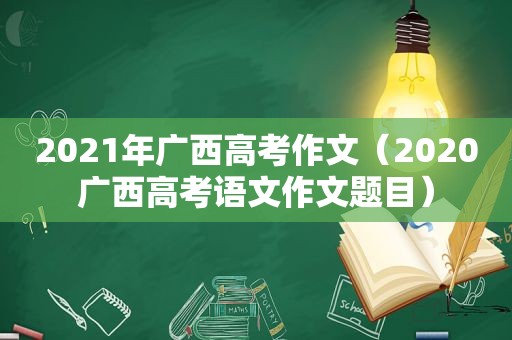 2021年广西高考作文（2020广西高考语文作文题目）