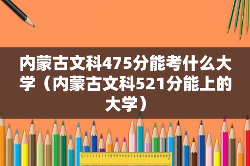 内蒙古文科475分能考什么大学（内蒙古文科521分能上的大学）