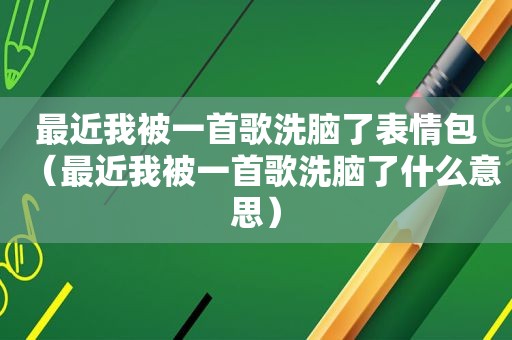 最近我被一首歌洗脑了表情包（最近我被一首歌洗脑了什么意思）