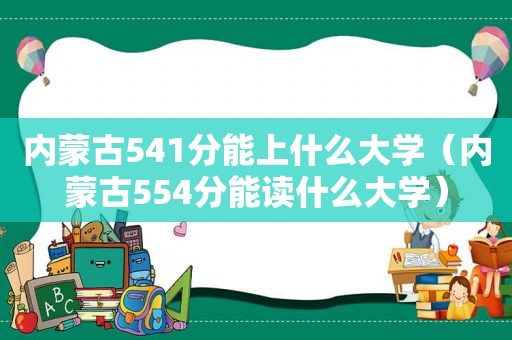 内蒙古541分能上什么大学（内蒙古554分能读什么大学）