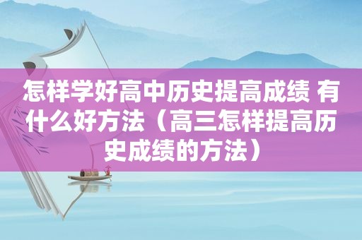 怎样学好高中历史提高成绩 有什么好方法（高三怎样提高历史成绩的方法）