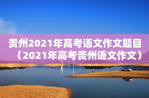 贵州2021年高考语文作文题目（2021年高考贵州语文作文）