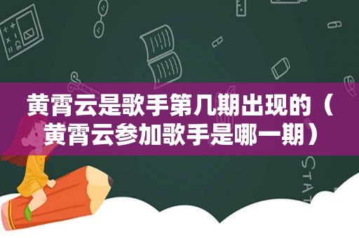 黄霄云是歌手第几期出现的（黄霄云参加歌手是哪一期）