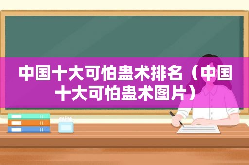 中国十大可怕蛊术排名（中国十大可怕蛊术图片）