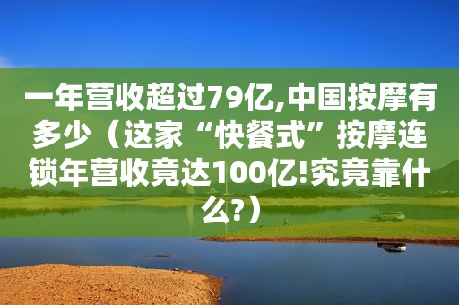 一年营收超过79亿,中国 *** 有多少（这家“快餐式” *** 连锁年营收竟达100亿!究竟靠什么?）