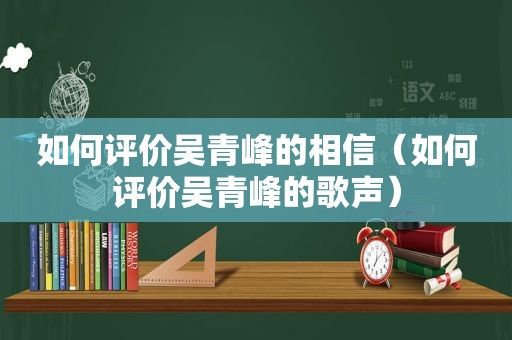 如何评价吴青峰的相信（如何评价吴青峰的歌声）