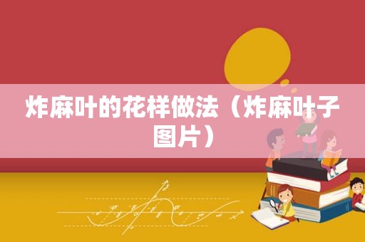 炸麻叶的花样做法（炸麻叶子图片）