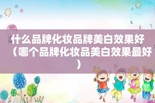 什么品牌化妆品牌美白效果好（哪个品牌化妆品美白效果最好）