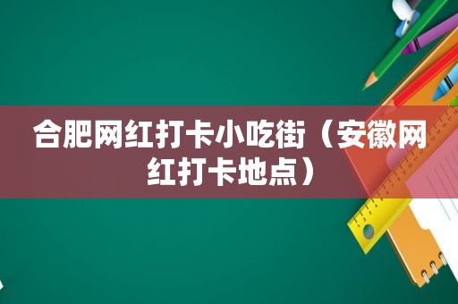 合肥网红打卡小吃街（安徽网红打卡地点）