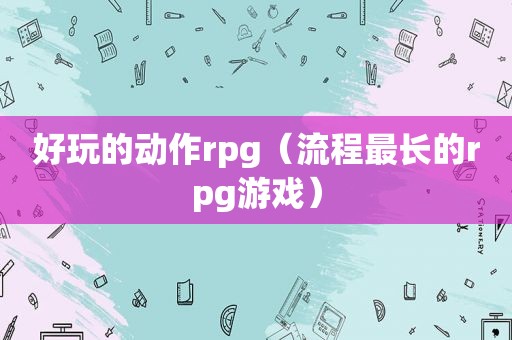 好玩的动作rpg（流程最长的rpg游戏）