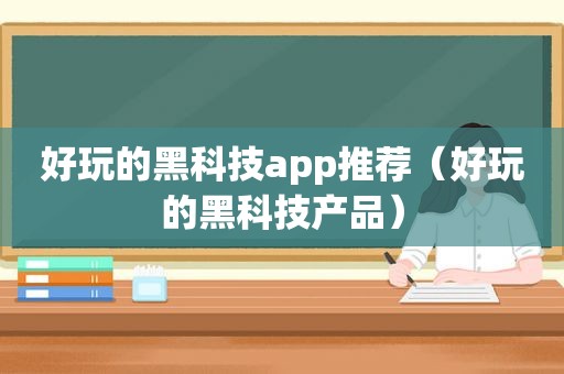 好玩的黑科技app推荐（好玩的黑科技产品）