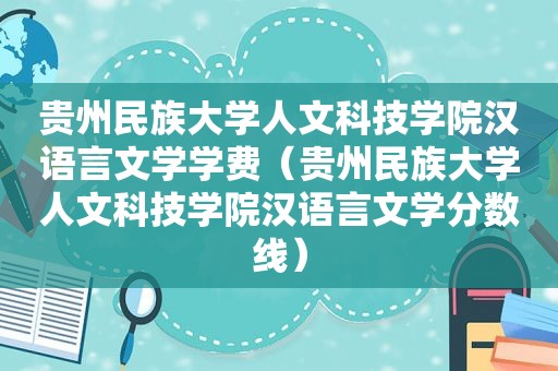 贵州民族大学人文科技学院汉语言文学学费（贵州民族大学人文科技学院汉语言文学分数线）