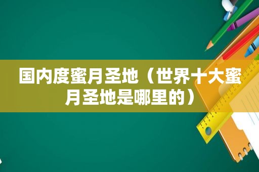 国内度蜜月圣地（世界十大蜜月圣地是哪里的）