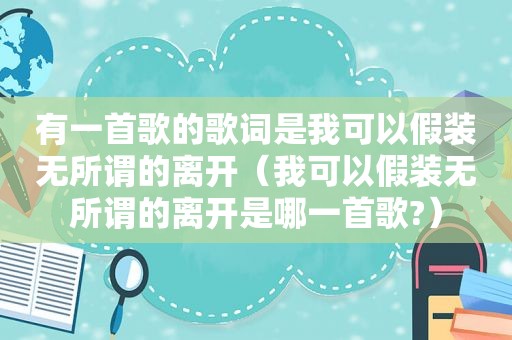 有一首歌的歌词是我可以假装无所谓的离开（我可以假装无所谓的离开是哪一首歌?）