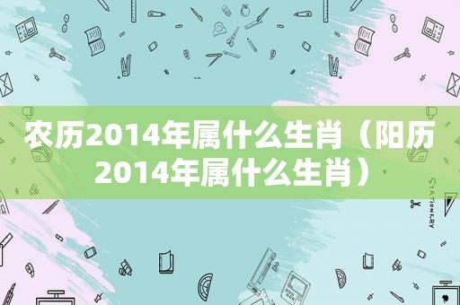 农历2014年属什么生肖（阳历2014年属什么生肖）