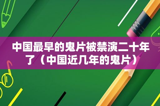 中国最早的鬼片被禁演二十年了（中国近几年的鬼片）