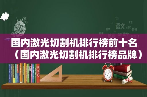 国内激光切割机排行榜前十名（国内激光切割机排行榜品牌）