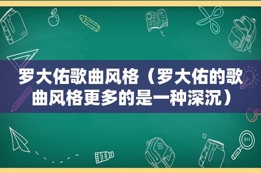 罗大佑歌曲风格（罗大佑的歌曲风格更多的是一种深沉）