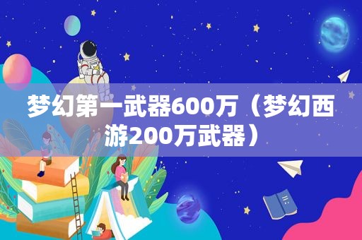 梦幻第一武器600万（梦幻西游200万武器）