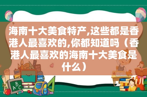 海南十大美食特产,这些都是香港人最喜欢的,你都知道吗（香港人最喜欢的海南十大美食是什么）