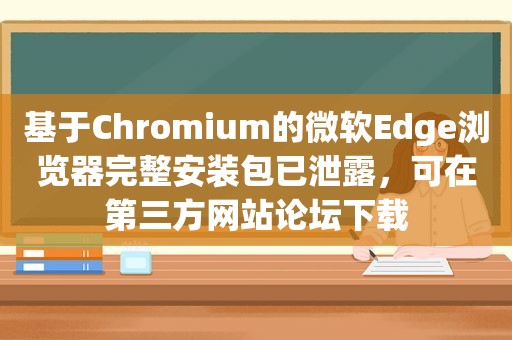 基于Chromium的微软Edge浏览器完整安装包已泄露，可在第三方网站论坛下载