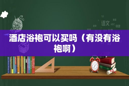 酒店浴袍可以买吗（有没有浴袍啊）