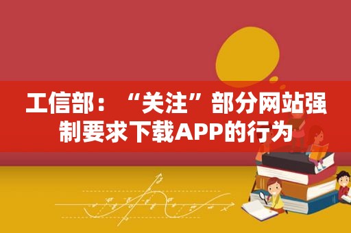 工信部：“关注”部分网站强制要求下载APP的行为