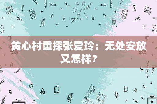 黄心村重探张爱玲：无处安放又怎样？