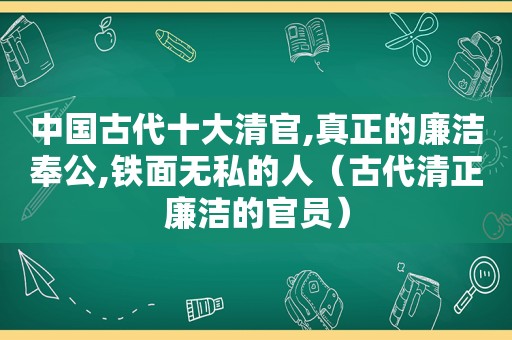 中国古代十大清官,真正的廉洁奉公,铁面无私的人（古代清正廉洁的官员）