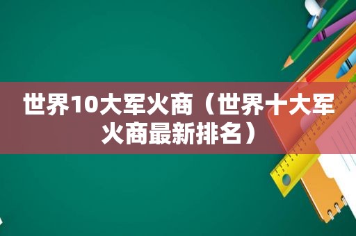 世界10大军火商（世界十大军火商最新排名）