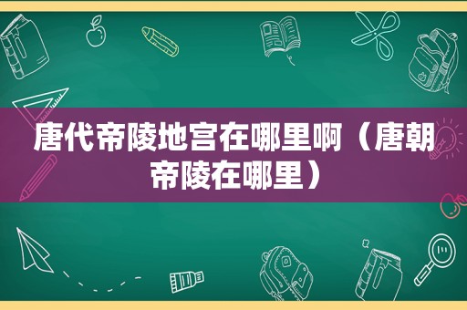 唐代帝陵地宫在哪里啊（唐朝帝陵在哪里）