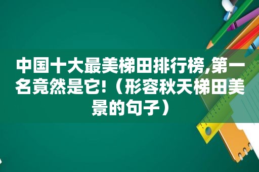 中国十大最美梯田排行榜,第一名竟然是它!（形容秋天梯田美景的句子）